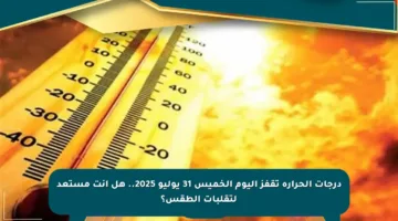 درجات الحرارة تقفز اليوم الخميس 31 يوليو 2025.. هل أنت مستعد لتقلبات الطقس؟